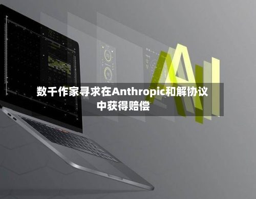 数千作家寻求在Anthropic和解协议中获得赔偿