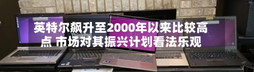 英特尔飙升至2000年以来比较高
点 市场对其振兴计划看法乐观-第3张图片