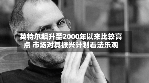 英特尔飙升至2000年以来比较高点 市场对其振兴计划看法乐观