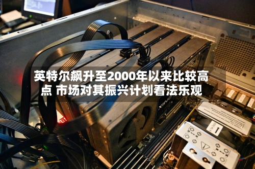 英特尔飙升至2000年以来比较高
点 市场对其振兴计划看法乐观-第2张图片