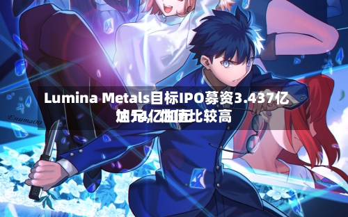 Lumina Metals目标IPO募资3.437亿加元，估值比较高达14亿加元-第2张图片