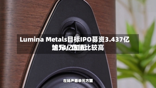 Lumina Metals目标IPO募资3.437亿加元，估值比较高达14亿加元-第3张图片