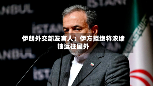 伊朗外交部发言人:伊方拒绝将浓缩铀运往国外-第1张图片