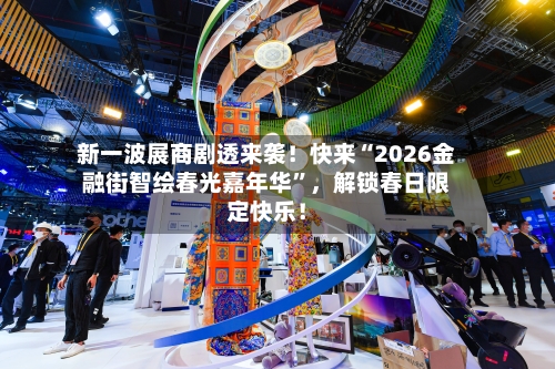 新一波展商剧透来袭！快来“2026金融街智绘春光嘉年华”，解锁春日限定快乐！-第2张图片