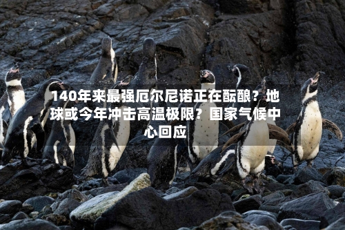 140年来最强厄尔尼诺正在酝酿?地球或今年冲击高温极限?国家气候中心回应-第1张图片
