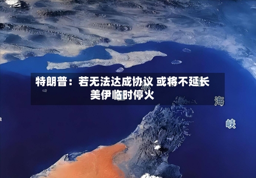 特朗普：若无法达成协议 或将不延长美伊临时停火