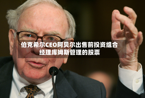 伯克希尔CEO阿贝尔出售前投资组合经理库姆斯管理的股票-第1张图片
