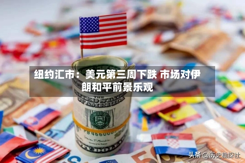 纽约汇市：美元第三周下跌 市场对伊朗和平前景乐观-第1张图片