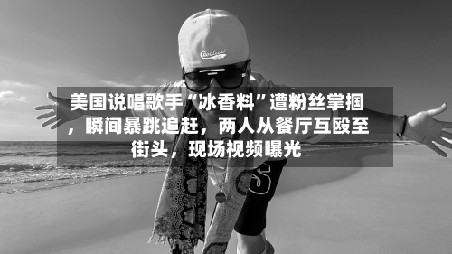 美国说唱歌手“冰香料”遭粉丝掌掴，瞬间暴跳追赶，两人从餐厅互殴至街头	，现场视频曝光-第2张图片