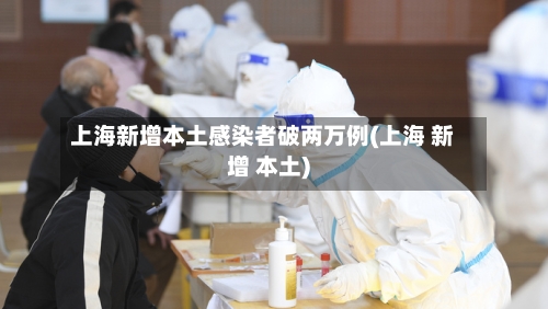 上海新增本土感染者破两万例(上海 新增 本土)