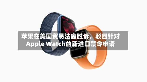 苹果在美国贸易法庭胜诉，驳回针对Apple Watch的新进口禁令申请