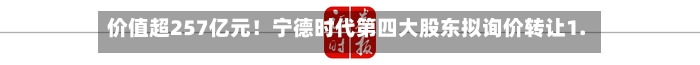 价值超257亿元!宁德时代第四大股东拟询价转让1.27%股份-第2张图片