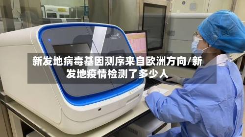 新发地病毒基因测序来自欧洲方向/新发地疫情检测了多少人