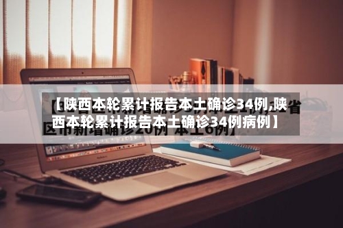 【陕西本轮累计报告本土确诊34例,陕西本轮累计报告本土确诊34例病例】-第3张图片
