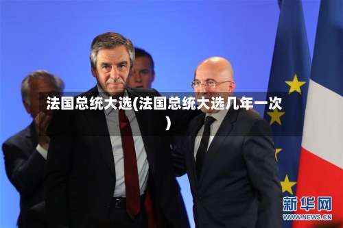 法国总统大选(法国总统大选几年一次)