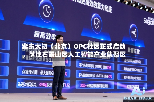 紫东太初（北京）OPC社区正式启动	，落地石景山区人工智能产业集聚区-第3张图片