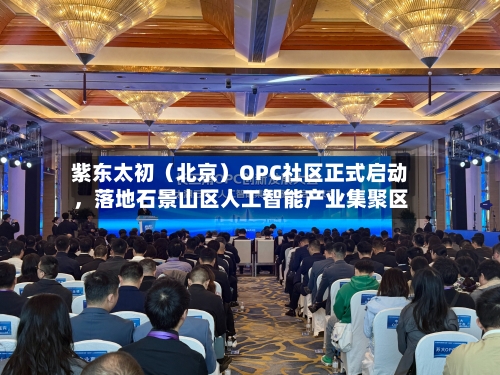 紫东太初（北京）OPC社区正式启动，落地石景山区人工智能产业集聚区-第2张图片