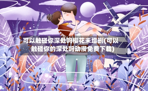 可以触碰你深处吗樱花未增删(可以触碰你的深处吗动漫免费下载)-第1张图片