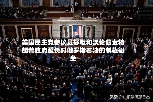 美国民主党参议员舒默和沃伦谴责特朗普政府延长对俄罗斯石油的制裁豁免