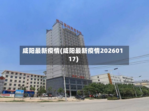咸阳最新疫情(咸阳最新疫情20260117)