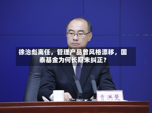 徐治彪离任	，管理产品曾风格漂移，国泰基金为何长期未纠正？-第1张图片