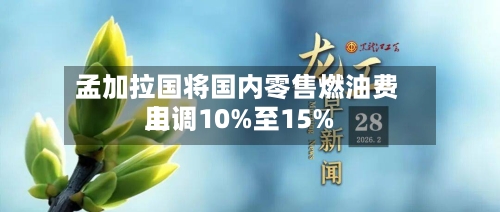 孟加拉国将国内零售燃油费用
上调10%至15%-第1张图片