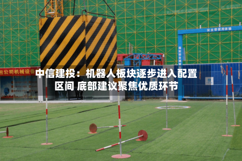 中信建投:机器人板块逐步进入配置区间 底部建议聚焦优质环节-第1张图片