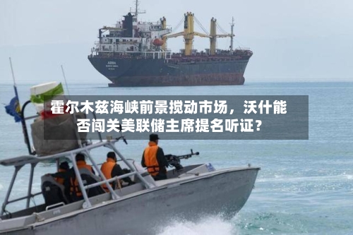 霍尔木兹海峡前景搅动市场，沃什能否闯关美联储主席提名听证？
