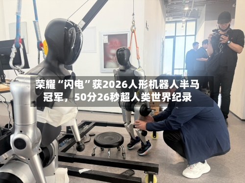 荣耀“闪电”获2026人形机器人半马冠军，50分26秒超人类世界纪录-第2张图片