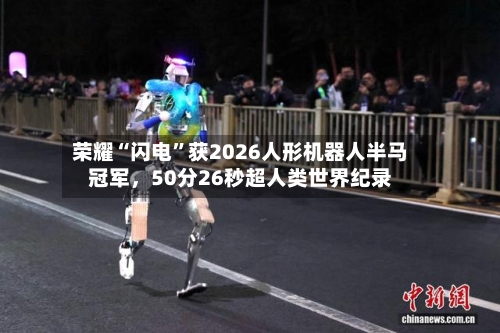 荣耀“闪电”获2026人形机器人半马冠军，50分26秒超人类世界纪录