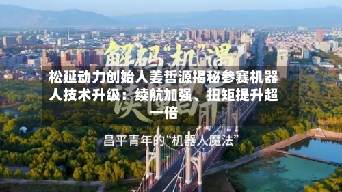 松延动力创始人姜哲源揭秘参赛机器人技术升级：续航加强、扭矩提升超一倍-第2张图片