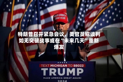 特朗普召开紧急会议，美官员称谈判如无突破战事或在“未来几天”重新爆发-第2张图片