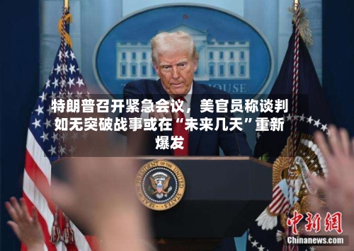 特朗普召开紧急会议，美官员称谈判如无突破战事或在“未来几天”重新爆发-第3张图片
