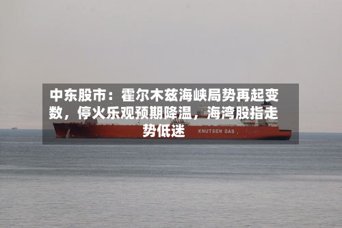 中东股市：霍尔木兹海峡局势再起变数，停火乐观预期降温	，海湾股指走势低迷-第1张图片