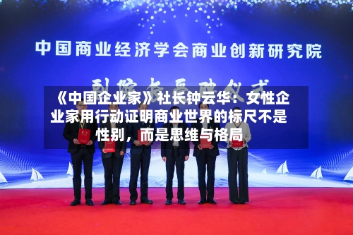《中国企业家》社长钟云华：女性企业家用行动证明商业世界的标尺不是性别，而是思维与格局-第1张图片