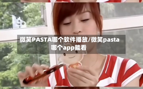 微笑PASTA哪个软件播放/微笑pasta哪个app能看