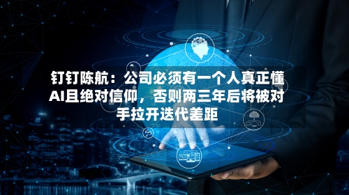 钉钉陈航：公司必须有一个人真正懂AI且绝对信仰	，否则两三年后将被对手拉开迭代差距-第2张图片