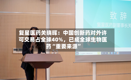 复星医药关晓晖：中国创新药对外许可交易占全球40%，已成全球生物医药“重要来源”-第2张图片