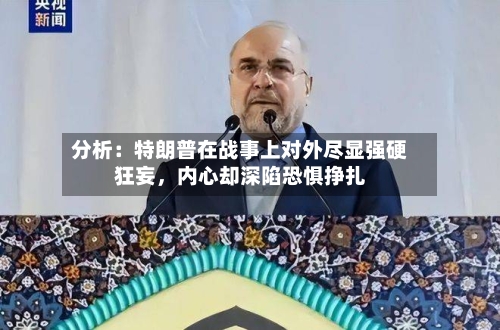 分析：特朗普在战事上对外尽显强硬狂妄，内心却深陷恐惧挣扎-第2张图片