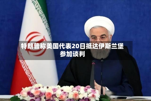 特朗普称美国代表20日抵达伊斯兰堡参加谈判