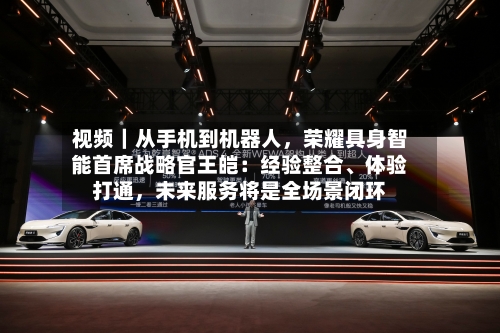 视频｜从手机到机器人	，荣耀具身智能首席战略官王皑：经验整合、体验打通，未来服务将是全场景闭环-第3张图片
