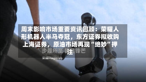 周末影响市场重要资讯回顾：荣耀人形机器人半马夺冠，东方证券拟收购上海证券，原油市场再现“绝妙”押注-第3张图片