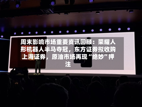 周末影响市场重要资讯回顾：荣耀人形机器人半马夺冠，东方证券拟收购上海证券	，原油市场再现“绝妙	”押注-第2张图片