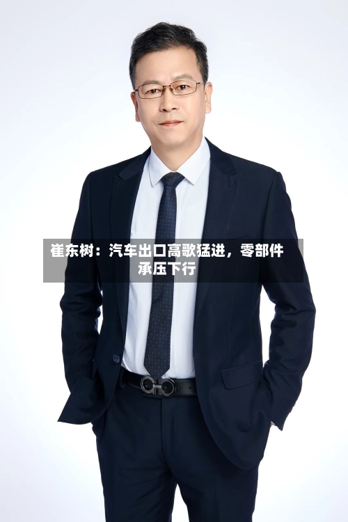 崔东树：汽车出口高歌猛进，零部件承压下行