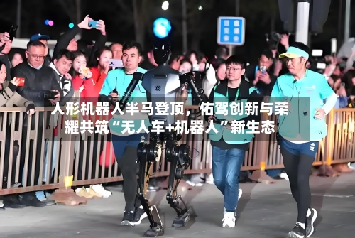 人形机器人半马登顶，佑驾创新与荣耀共筑“无人车+机器人	”新生态-第1张图片