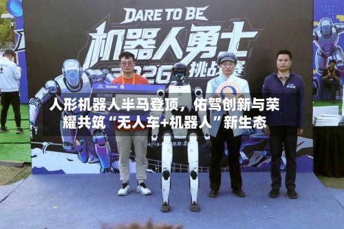 人形机器人半马登顶	，佑驾创新与荣耀共筑“无人车+机器人”新生态-第3张图片