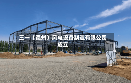 三一（德州）风电设备制造有限公司成立