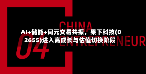 AI+储能+词元交易共振	，果下科技(02655)进入高成长与估值切换阶段-第1张图片