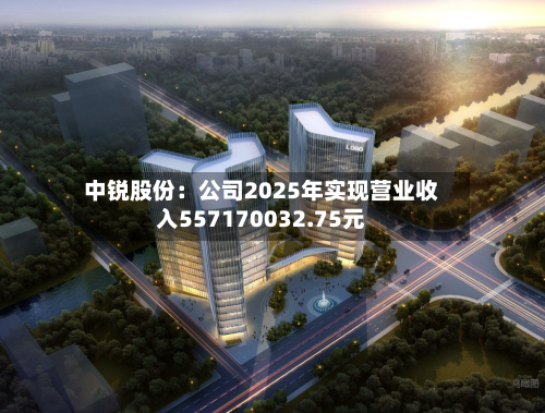 中锐股份：公司2025年实现营业收入557170032.75元