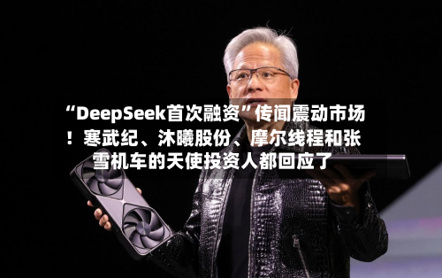 “DeepSeek首次融资	”传闻震动市场！寒武纪、沐曦股份、摩尔线程和张雪机车的天使投资人都回应了-第2张图片